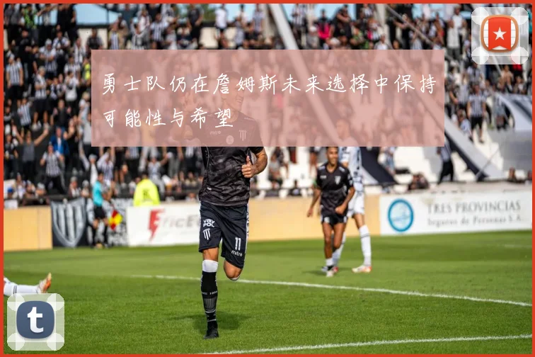 勇士队仍在詹姆斯未来选择中保持可能性与希望