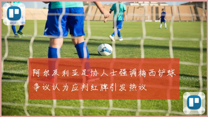 阿尔及利亚足协人士强调梅西铲球争议认为应判红牌引发热议