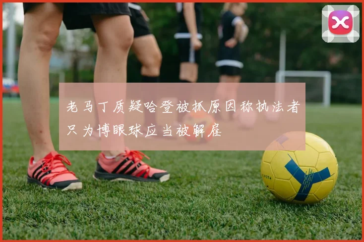 老马丁质疑哈登被抓原因称执法者只为博眼球应当被解雇