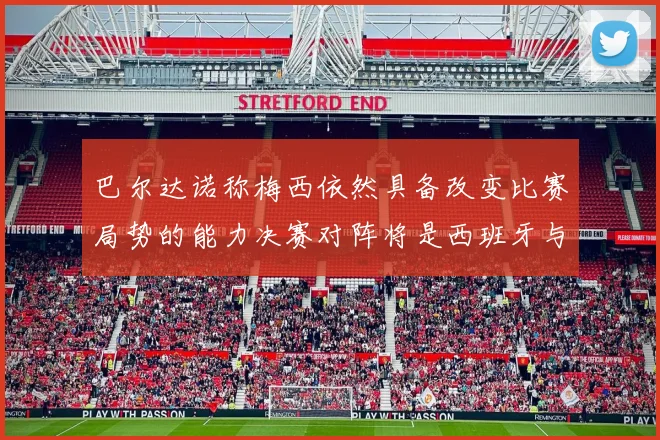 巴尔达诺称梅西依然具备改变比赛局势的能力决赛对阵将是西班牙与阿根廷