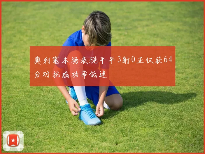 奥利塞本场表现平平3射0正仅获64分对抗成功率低迷