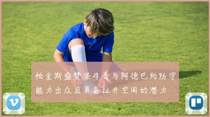 帕金斯盛赞字母哥与阿德巴约防守能力出众且具备拉开空间的潜力
