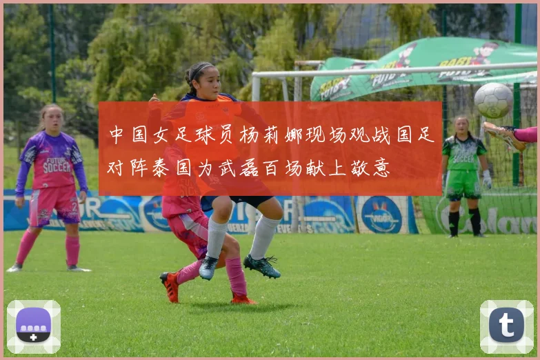 中国女足球员杨莉娜现场观战国足对阵泰国为武磊百场献上敬意