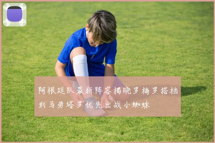 阿根廷队最新阵容揭晓罗梅罗搭档利马劳塔罗优先出战小蜘蛛