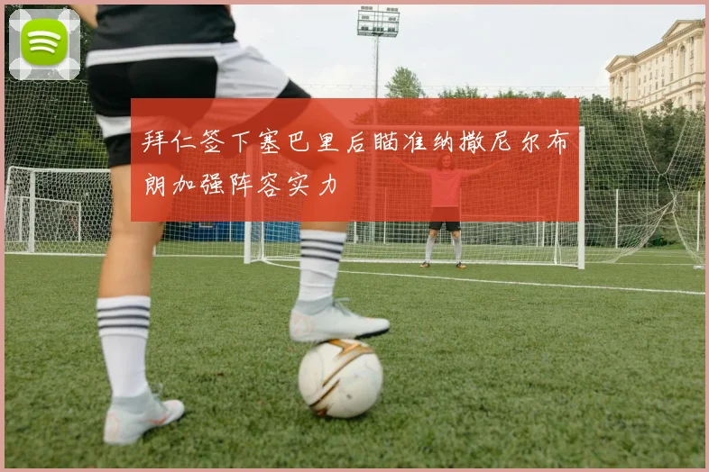 拜仁签下塞巴里后瞄准纳撒尼尔布朗加强阵容实力