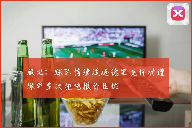 狼记：球队持续追逐德里克怀特遭绿军多次拒绝报价困扰