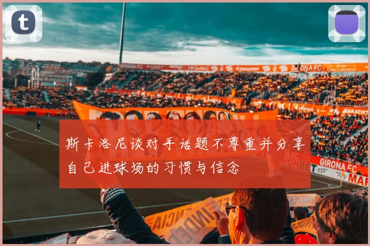 斯卡洛尼谈对手话题不尊重并分享自己进球场的习惯与信念