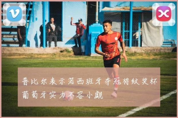 普比尔表示若西班牙夺冠将纹奖杯葡萄牙实力不容小觑