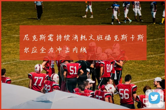 尼克斯需持续消耗文班福克斯卡斯尔应全力冲击内线