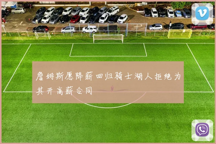 詹姆斯愿降薪回归骑士湖人拒绝为其开高薪合同