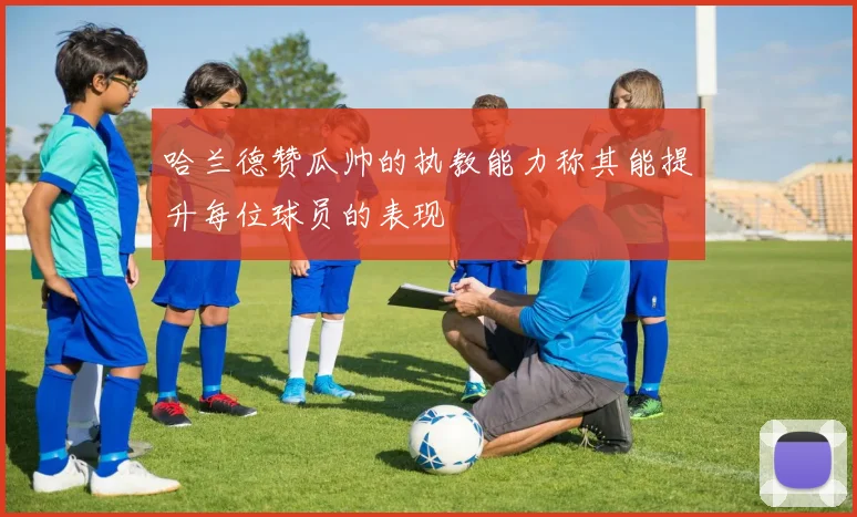 哈兰德赞瓜帅的执教能力称其能提升每位球员的表现