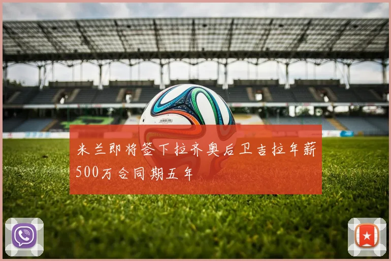 米兰即将签下拉齐奥后卫吉拉年薪500万合同期五年
