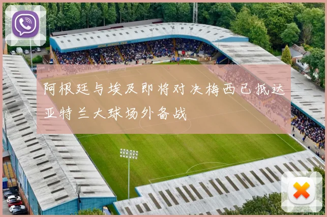 阿根廷与埃及即将对决梅西已抵达亚特兰大球场外备战